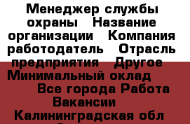 Менеджер службы охраны › Название организации ­ Компания-работодатель › Отрасль предприятия ­ Другое › Минимальный оклад ­ 24 000 - Все города Работа » Вакансии   . Калининградская обл.,Советск г.